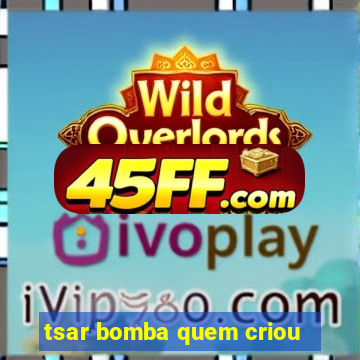 tsar bomba quem criou